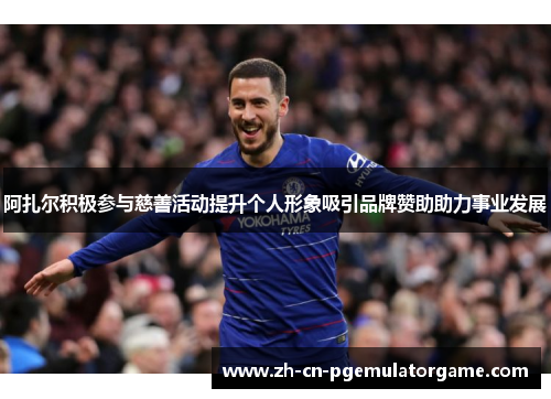 阿扎尔积极参与慈善活动提升个人形象吸引品牌赞助助力事业发展 阿扎尔积极参与慈善活动提升个人形象吸引品牌赞助助力事业发展