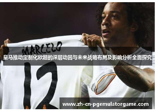 皇马推动定制化欧超的深层动因与未来战略布局及影响分析全面探究