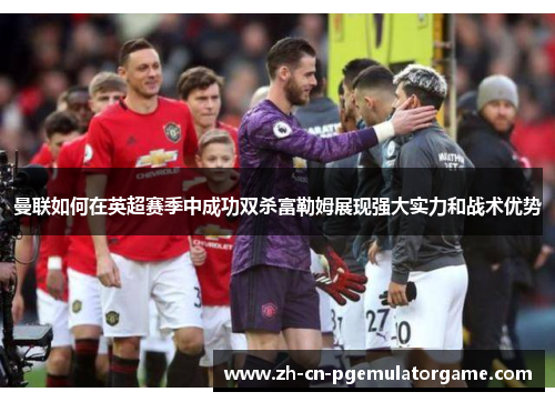 曼联如何在英超赛季中成功双杀富勒姆展现强大实力和战术优势 曼联如何在英超赛季中成功双杀富勒姆展现强大实力和战术优势