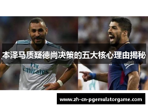 本泽马质疑德尚决策的五大核心理由揭秘 本泽马质疑德尚决策的五大核心理由揭秘