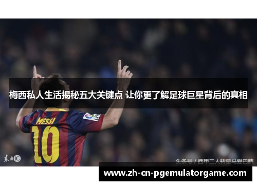 梅西私人生活揭秘五大关键点 让你更了解足球巨星背后的真相