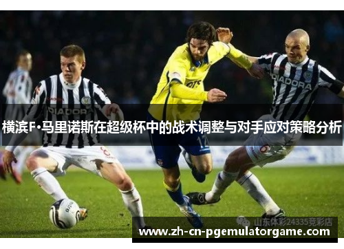 横滨F·马里诺斯在超级杯中的战术调整与对手应对策略分析 横滨F·马里诺斯在超级杯中的战术调整与对手应对策略分析