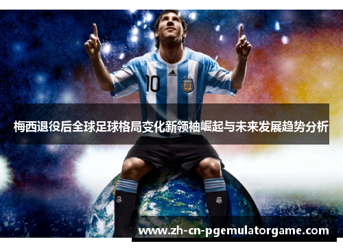 梅西退役后全球足球格局变化新领袖崛起与未来发展趋势分析