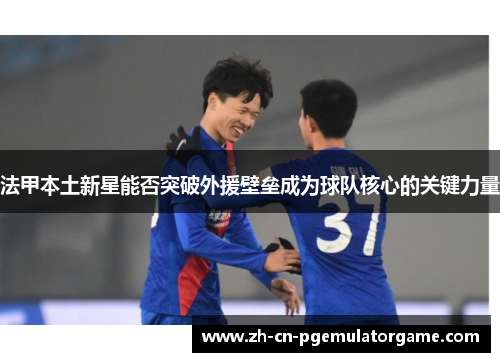 法甲本土新星能否突破外援壁垒成为球队核心的关键力量