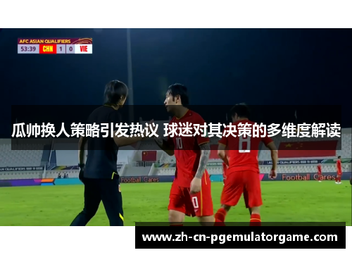瓜帅换人策略引发热议 球迷对其决策的多维度解读