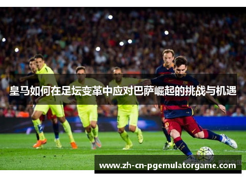 皇马如何在足坛变革中应对巴萨崛起的挑战与机遇