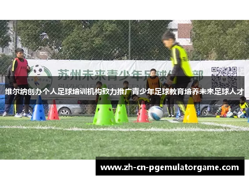 维尔纳创办个人足球培训机构致力推广青少年足球教育培养未来足球人才