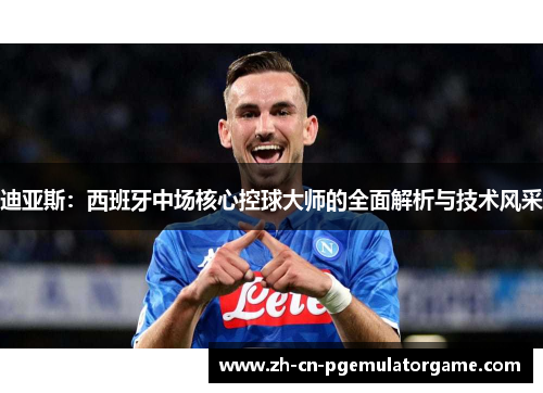 迪亚斯：西班牙中场核心控球大师的全面解析与技术风采