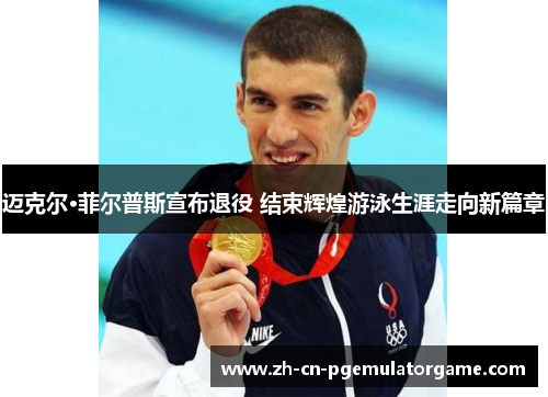 迈克尔·菲尔普斯宣布退役 结束辉煌游泳生涯走向新篇章