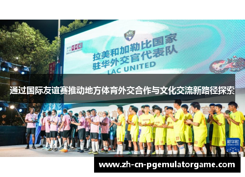 通过国际友谊赛推动地方体育外交合作与文化交流新路径探索